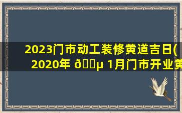 2023门市动工装修黄道吉日(2020年 🐵 1月门市开业黄道吉日)